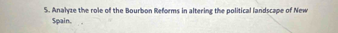 Analyze the role of the Bourbon Reforms in altering the political landscape of New 
Spain.