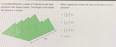 A soundproofing tile is made of 8 identical solid right Which expression shows the area of the base of each
pyramids with square bases. The length of the whole pyramid?
tile shown is x inches
( 1/4 x)^2in
( 1/3 x)^2in.^2
( 1/2 x)^2in^2
x^2in^2