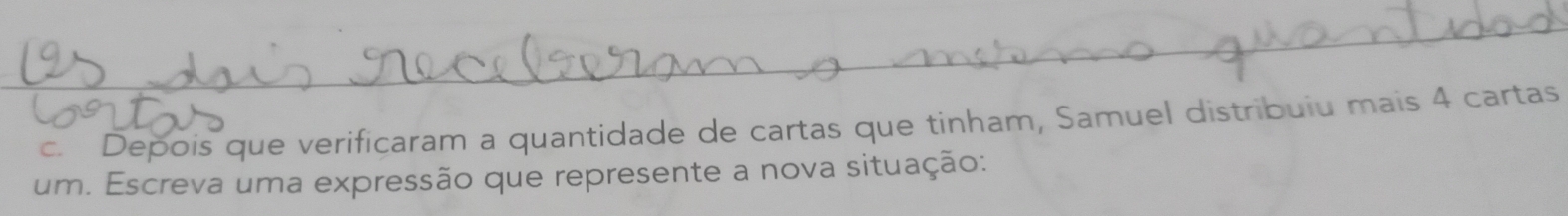 Depois que verificaram a quantidade de cartas que tinham, Samuel distribuiu mais 4 cartas 
um. Escreva uma expressão que represente a nova situação: