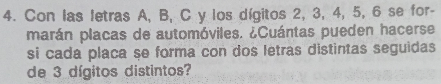 Con las letras A, B, C y los dígitos 2, 3, 4, 5, 6 se for- 
marán placas de automóviles. ¿Cuántas pueden hacerse 
si cada placa se forma con dos letras distintas seguidas 
de 3 dígitos distintos?