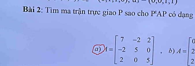 (0,0,1,1)
Bài 2: Tìm ma trận trực giao P sao cho P^tAP có dạng 
a) M=beginbmatrix 7&-2&2 -2&5&0 2&0&5endbmatrix , b) A=beginbmatrix 6 2 2endbmatrix