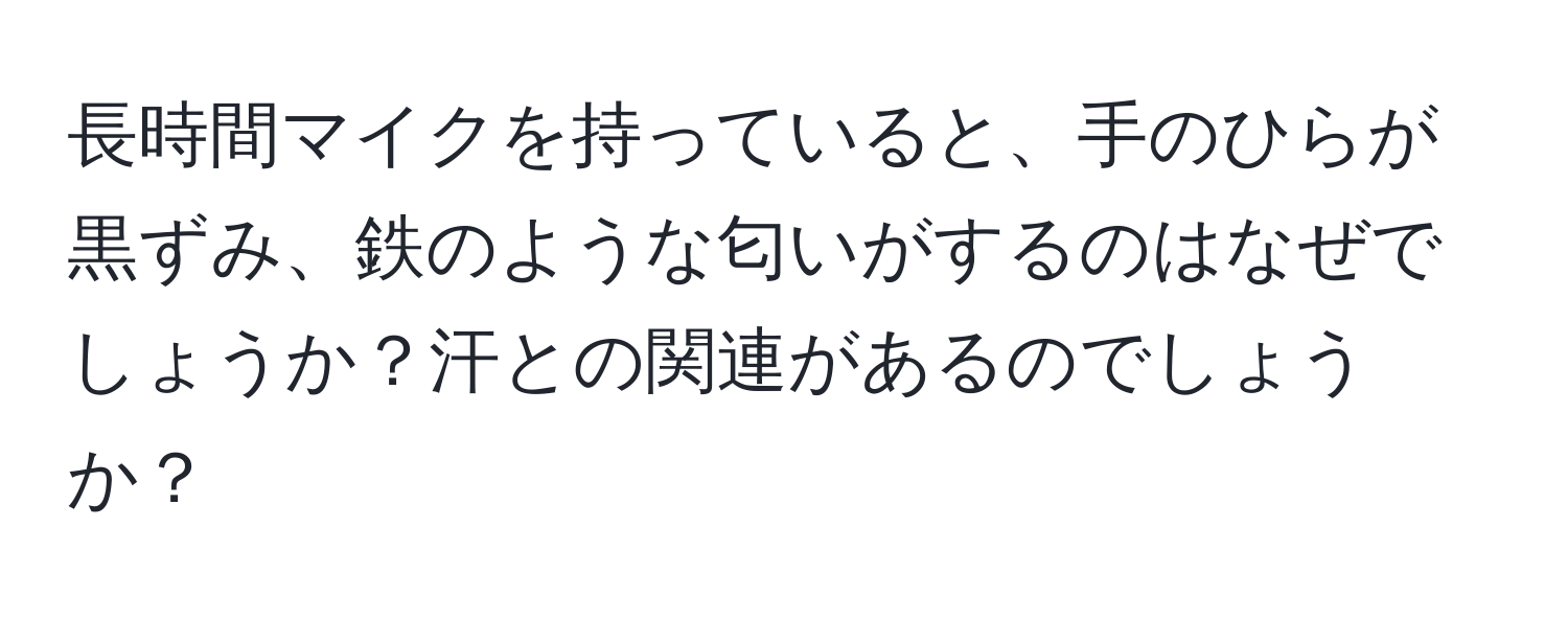 長時間マイクを持っていると、手のひらが黒ずみ、鉄のような匂いがするのはなぜでしょうか？汗との関連があるのでしょうか？