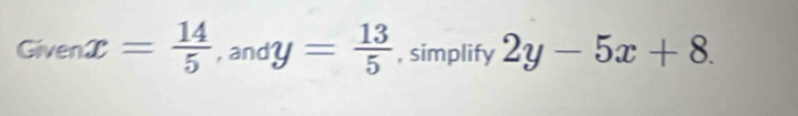 Givenx= 14/5 , andy= 13/5  , simplify 2y-5x+8.