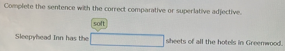 Complete the sentence with the correct comparative or superlative adjective. 
soft 
Sleepyhead Inn has the □ sheets s of all the hotels in Greenwood.