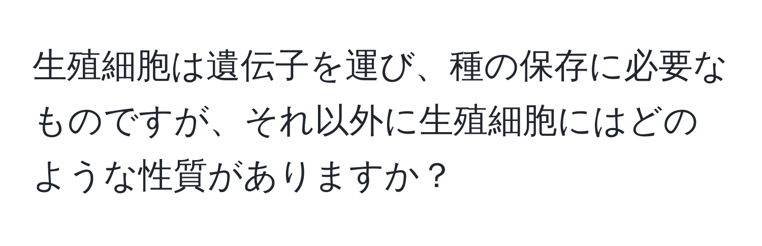 生殖細胞は遺伝子を運び、種の保存に必要なものですが、それ以外に生殖細胞にはどのような性質がありますか？