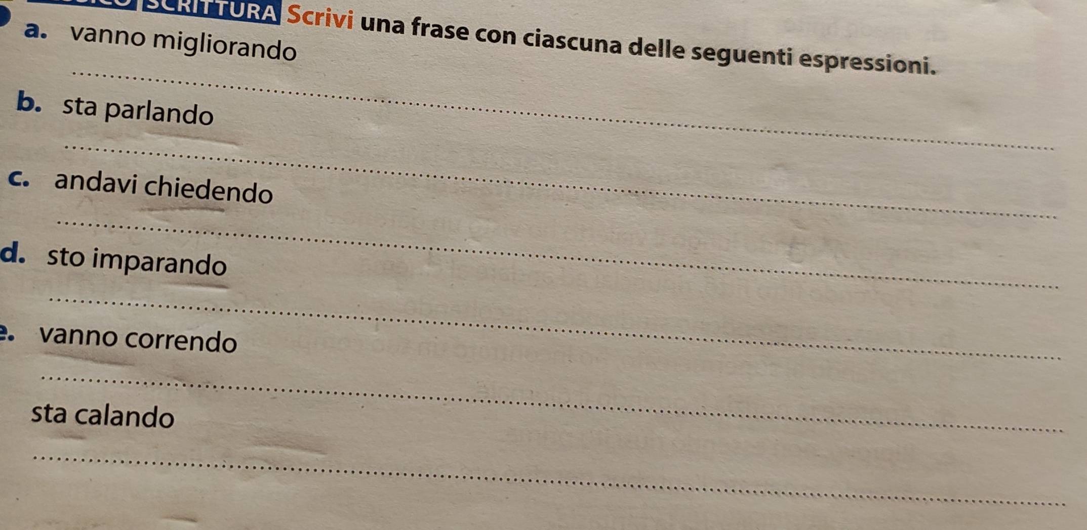 vanno migliorando 
* E URA Scrivi una frase con ciascuna delle seguenti espressioni. 
b. sta parlando 
c. andavi chiedendo 
d. sto imparando 
vanno correndo 
sta calando