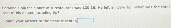 Edmond's bill for dinner at a restaurant was $30.36. He left an 18% tip. What was the total 
cost of his dinner, including tip? 
Round your answer to the nearest cent: $□