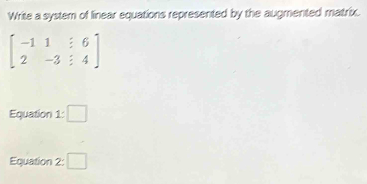 Write a system of linear equations represented by the augmented matrix.
beginbmatrix -11&:6 2&-3&:4endbmatrix
Equation 1: □ 
Equation 2: □