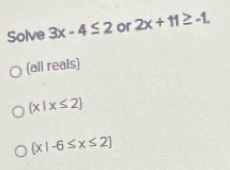 Solve 3x-4≤ 2 or 2x+11≥ -1. 
(all reals
 x|x≤ 2
 x|-6≤ x≤ 2