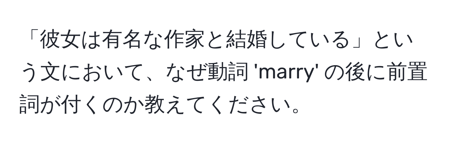 「彼女は有名な作家と結婚している」という文において、なぜ動詞 'marry' の後に前置詞が付くのか教えてください。