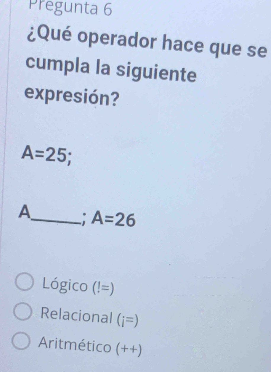 Pregunta 6
¿Qué operador hace que se
cumpla la siguiente
expresión?
A=25;
A
_ A=26
Lógico (!=)
Relacional ( 1^- =)
Aritmético (++)