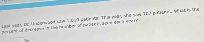 Last year, Dr. Underwood saw 1,010 patients. This year, she saw 707 patients. What is the 
percent of decrease in the number of patients seen each year?
%