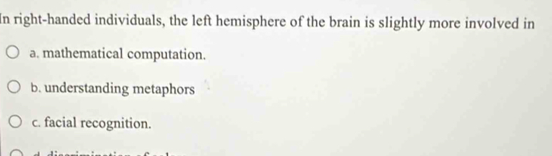 In right-handed individuals, the left hemisphere of the brain is slightly more involved in
a. mathematical computation.
b. understanding metaphors
c. facial recognition.