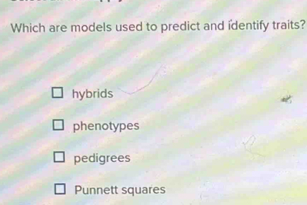 Which are models used to predict and identify traits?
hybrids
phenotypes
pedigrees
Punnett squares