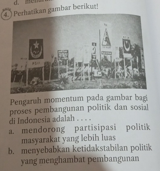 mem
kan gambar berikut!
Pengaruh momentum pada gambar bagi
proses pembangunan politik dan sosial
di Indonesia adalah . . . .
a. mendorong partisipasi politik
masyarakat yang lebih luas
b. menyebabkan ketidakstabilan politik
yang menghambat pembangunan