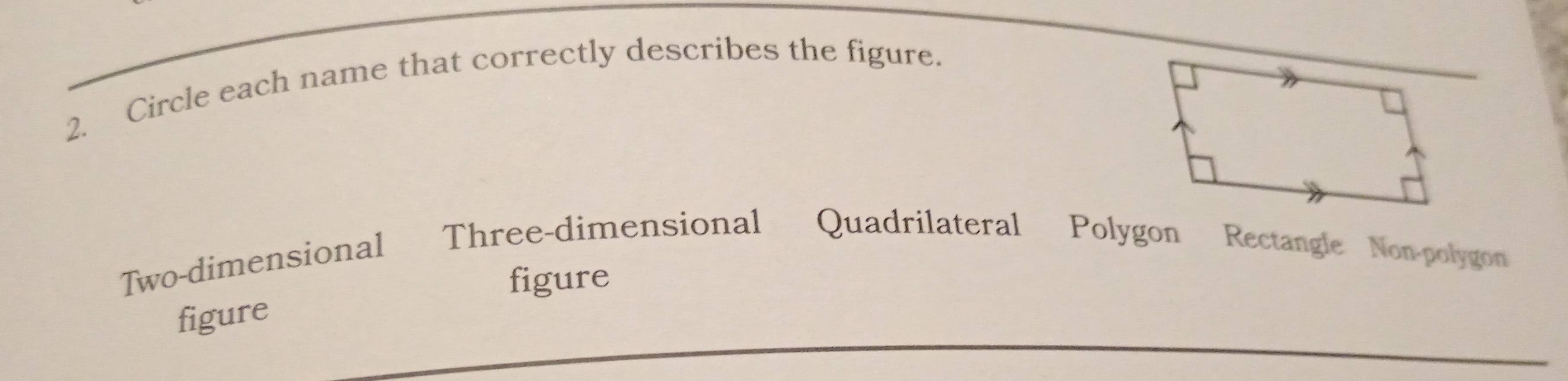 Circle each name that correctly describes the figure.
Two-dimensional Three-dimensional Quadrilateral Polygon Rectangle Non-polygon
figure
figure