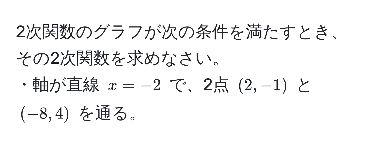 2次関数のグラフが次の条件を満たすとき、その2次関数を求めなさい。  
・軸が直線 ( x = -2 ) で、2点 ( (2, -1) ) と ( (-8, 4) ) を通る。