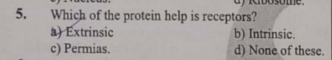 Ribosome
5. Which of the protein help is receptors?
a) Extrinsic b) Intrinsic.
c) Permias. d) None of these.