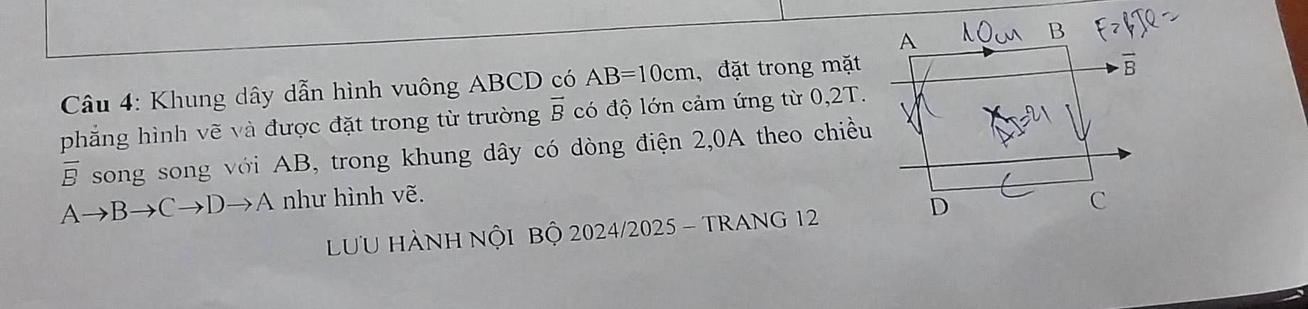 Khung dây dẫn hình vuông ABCD có AB=10cm , đặt trong mặt
phẳng hình vẽ và được đặt trong từ trường vector B có độ lớn cảm ứng từ 0,2T.
overline B song song với AB, trong khung dây có dòng điện 2,0A theo chiều
Ato Bto Cto Dto A như hình vẽ.
LƯU HÀNH NỘI BỘ 2024/2025 - TRANG 12