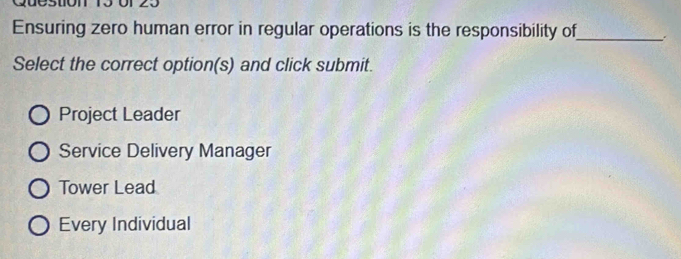 Ensuring zero human error in regular operations is the responsibility of_ :
Select the correct option(s) and click submit.
Project Leader
Service Delivery Manager
Tower Lead
Every Individual