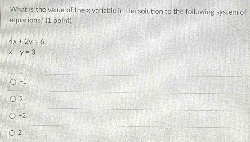 What is the value of the x variable in the solution to the following system of
equations? (1 point)
4x+2y=6
x-y=3
-1
5
-2
2