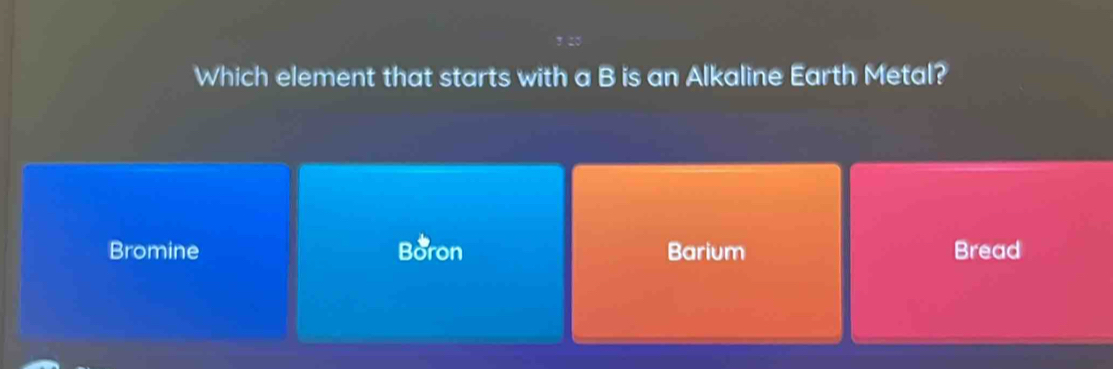 Which element that starts with a B is an Alkaline Earth Metal?
Bromine Boron Barium Bread