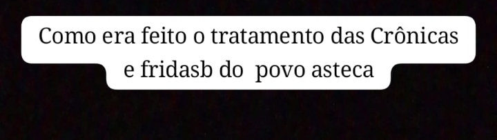 Como era feito o tratamento das Crônicas 
e fridasb do povo asteca