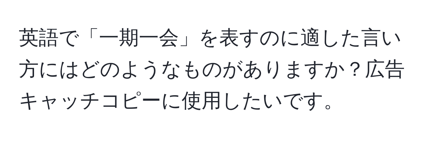 英語で「一期一会」を表すのに適した言い方にはどのようなものがありますか？広告キャッチコピーに使用したいです。