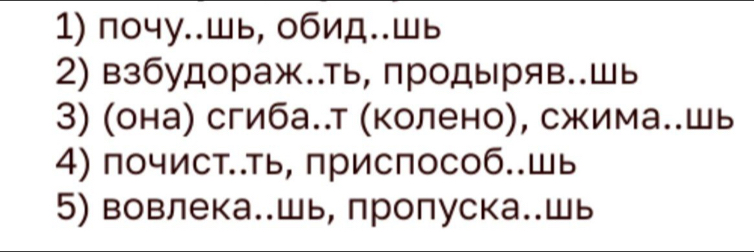 почу..шь, обид..шь 
2) взбудораж..ть, продыряв..шь 
3) (она) сгиба..т (колено), сжима..шь 
4) почист..ть, приспособ..шь 
5) вовлека..шь, лропуска..шь