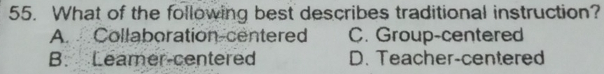What of the following best describes traditional instruction?
A. Collaboration-centered C. Group-centered
B. Leamer-centered D. Teacher-centered