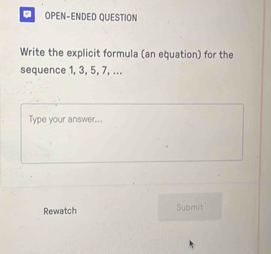 OPEN-ENDED QUESTION 
Write the explicit formula (an equation) for the 
sequence 1, 3, 5, 7, ... 
Type your answer... 
Rewatch Submit