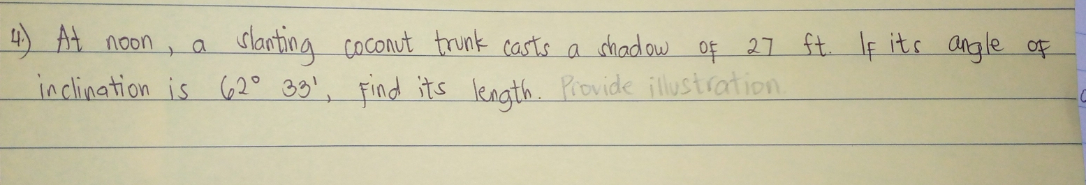 ④ ) At noon, a slanting coconut trunk casts a shadow of 27 ft. If its angle of 
inclination is 62°33' ,Find its length. Provide ill