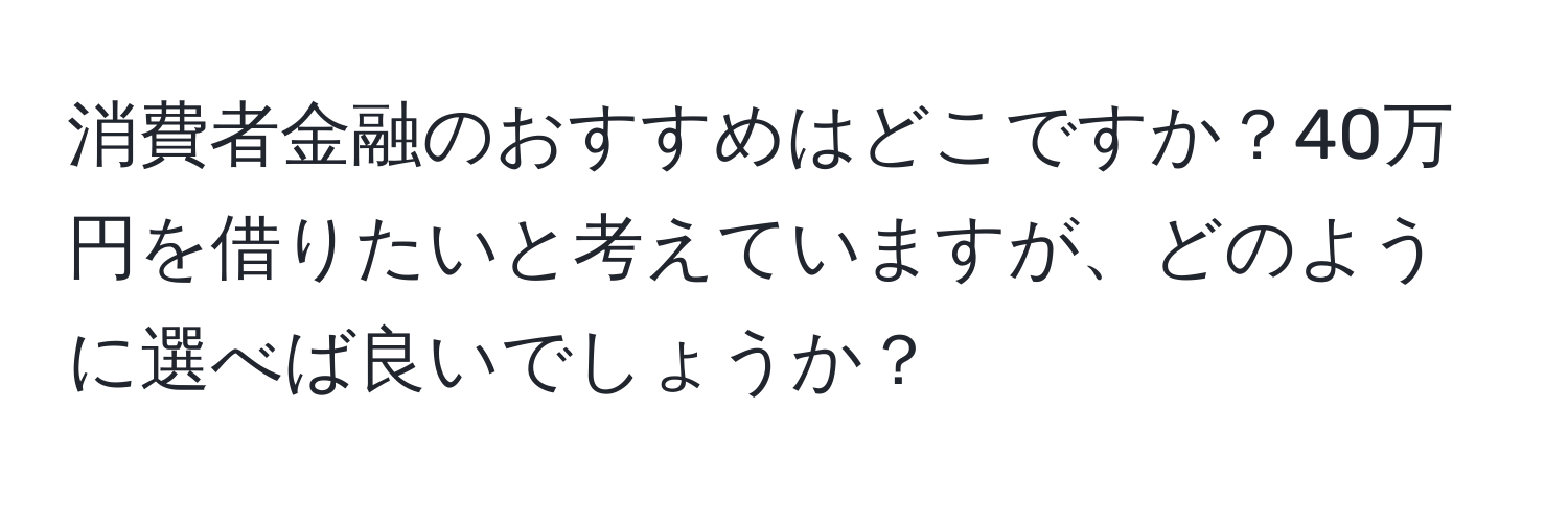 消費者金融のおすすめはどこですか？40万円を借りたいと考えていますが、どのように選べば良いでしょうか？