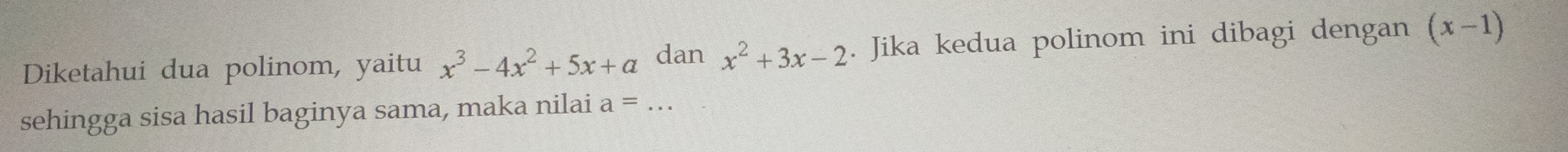 Diketahui dua polinom, yaitu x^3-4x^2+5x+a dan x^2+3x-2. Jika kedua polinom ini dibagi dengan (x-1)
sehingga sisa hasil baginya sama, maka nilai a=...