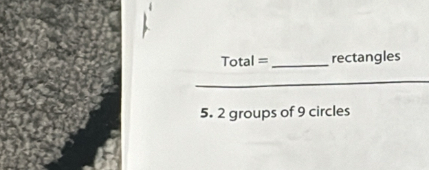 Total= _rectangles 
5. 2 groups of 9 circles