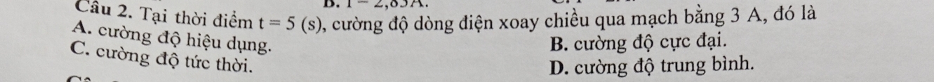 1-2,03A. 
Cầu 2. Tại thời điểm t=5(s) 0, cường độ dòng điện xoay chiều qua mạch bằng 3 A, đó là
A. cường độ hiệu dụng.
B. cường độ cực đại.
C. cường độ tức thời.
D. cường độ trung bình.