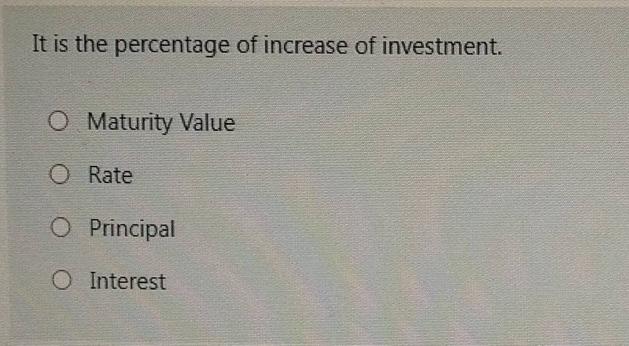 It is the percentage of increase of investment.
Maturity Value
Rate
Principal
Interest