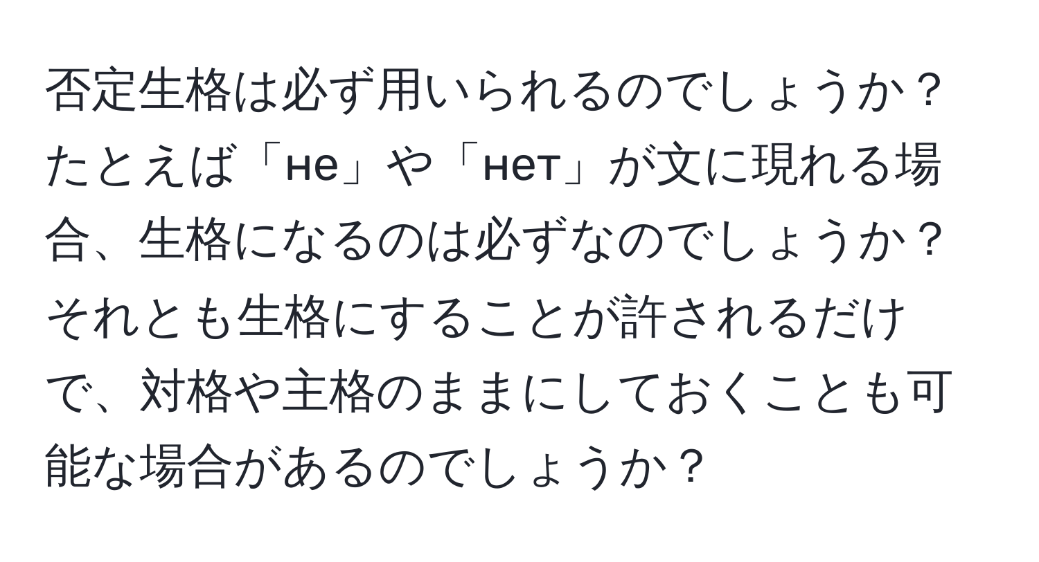 否定生格は必ず用いられるのでしょうか？たとえば「не」や「нет」が文に現れる場合、生格になるのは必ずなのでしょうか？それとも生格にすることが許されるだけで、対格や主格のままにしておくことも可能な場合があるのでしょうか？