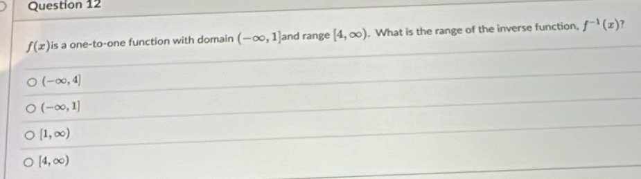 f(x) is a one-to-one function with domain (-∈fty ,1] and range [4,∈fty ). What is the range of the inverse function, f^(-1)(x) 7
(-∈fty ,4]
(-∈fty ,1]
[1,∈fty )
[4,∈fty )