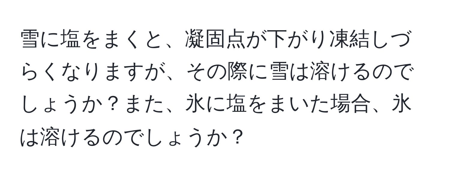 雪に塩をまくと、凝固点が下がり凍結しづらくなりますが、その際に雪は溶けるのでしょうか？また、氷に塩をまいた場合、氷は溶けるのでしょうか？