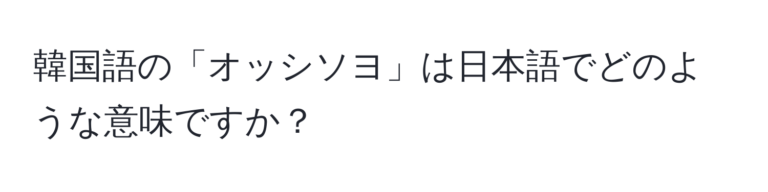韓国語の「オッシソヨ」は日本語でどのような意味ですか？