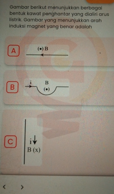 Gambar berikut mệnunjukkan berbagai
bentuk kawat penghantar yang dialiri arus
listrik. Gambar yang menunjukkan arah
induksi magnet yang benar adalah
A (●) B
B
C 1
B(x)