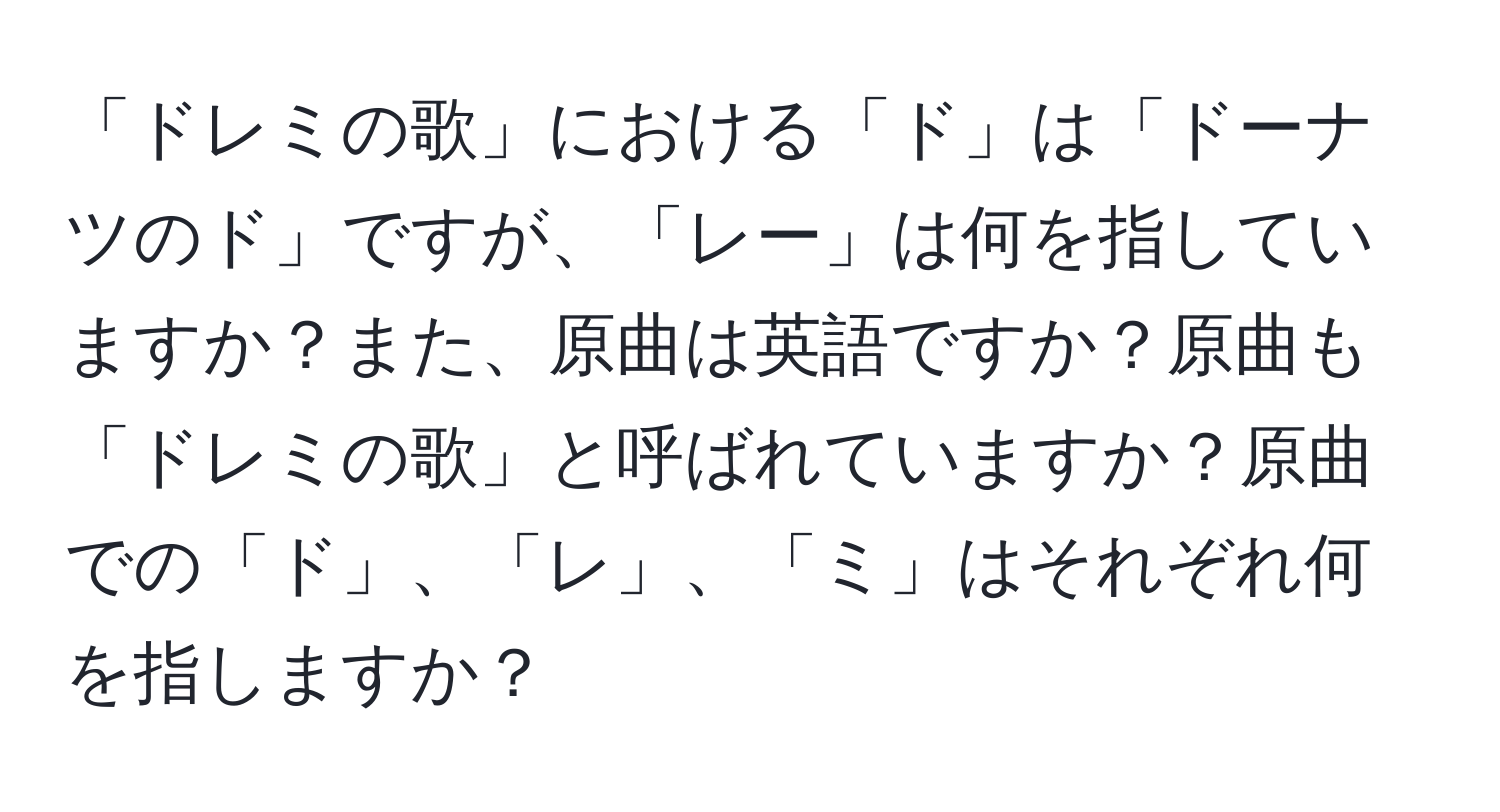 「ドレミの歌」における「ド」は「ドーナツのド」ですが、「レー」は何を指していますか？また、原曲は英語ですか？原曲も「ドレミの歌」と呼ばれていますか？原曲での「ド」、「レ」、「ミ」はそれぞれ何を指しますか？