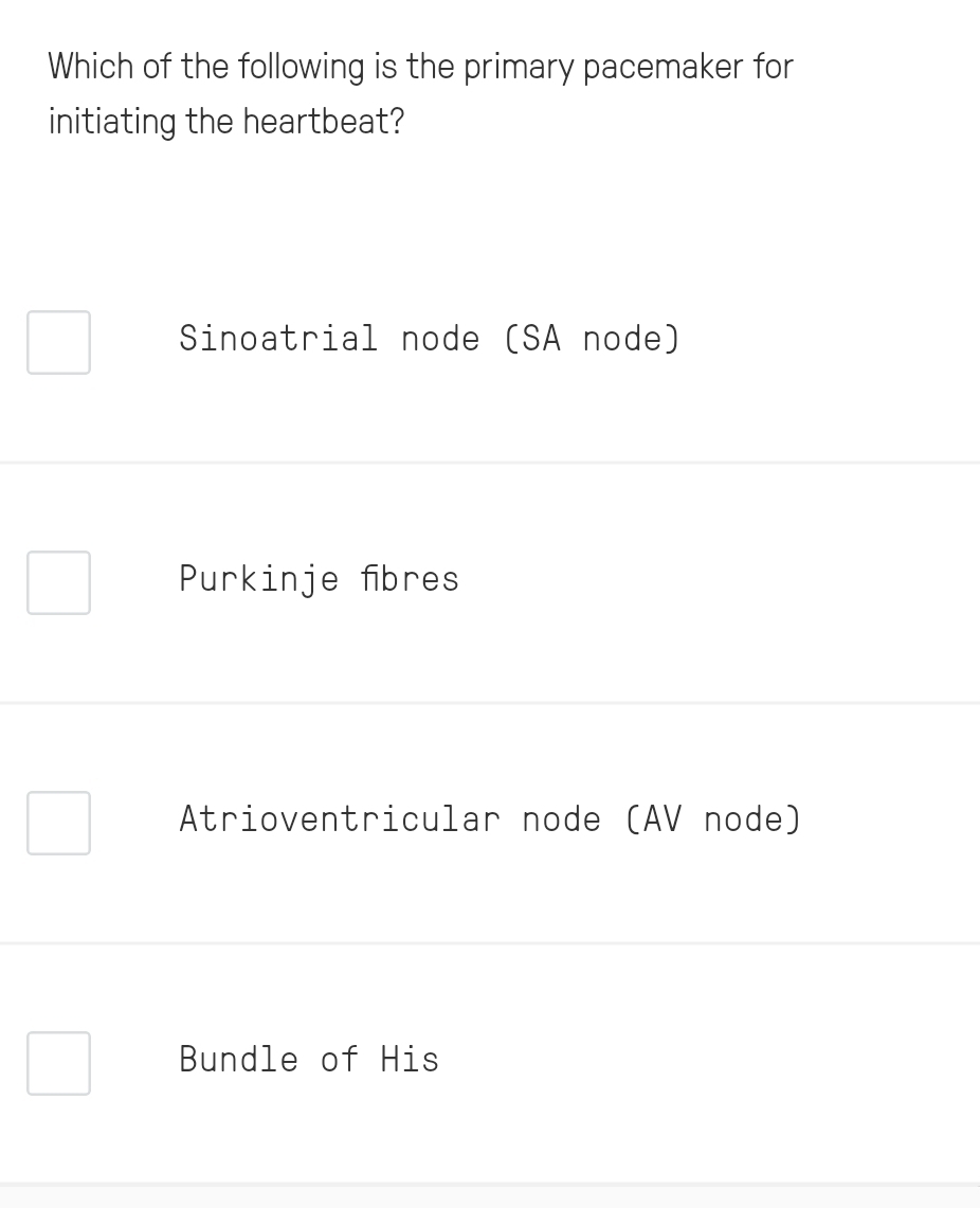 Which of the following is the primary pacemaker for
initiating the heartbeat?
Sinoatrial node (SA node)
Purkinje fbres
Atrioventricular node (AV node)
Bundle of His