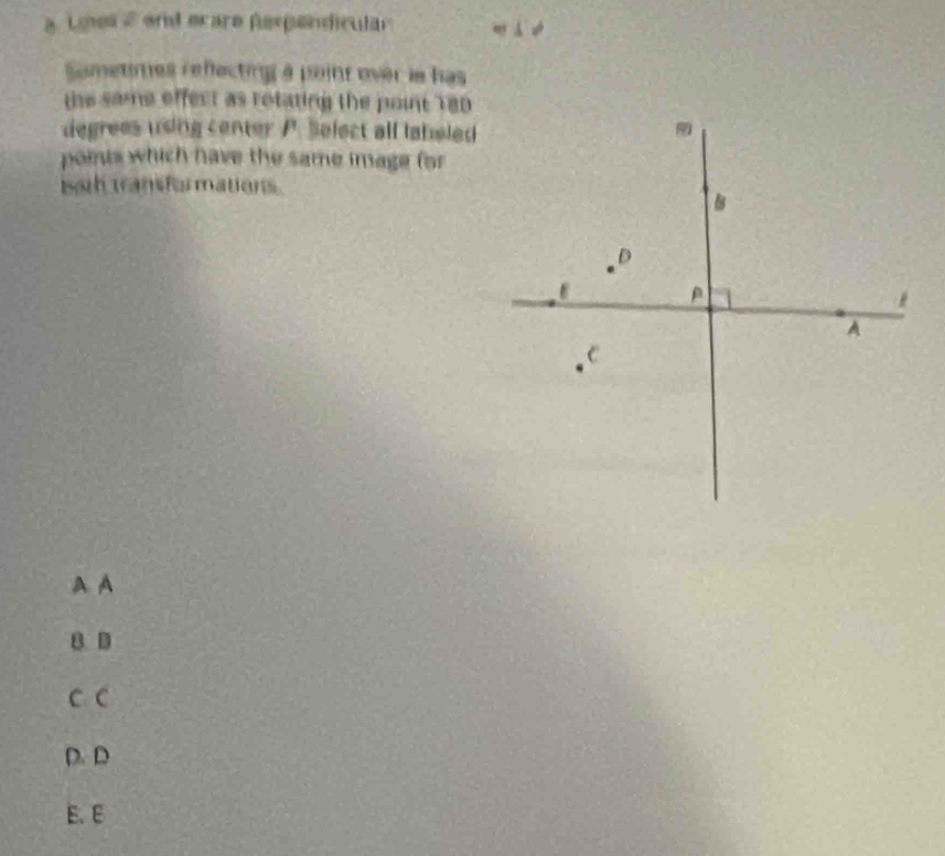 a Unes2 end ecare ferpendicular
Sametimes refecting à poinr over le has
the same effect as rotating the point 18p
degrees using center P. Select all labeled
poits which have the same image for
sath transfor mations
A A
C C
D. D
E. E