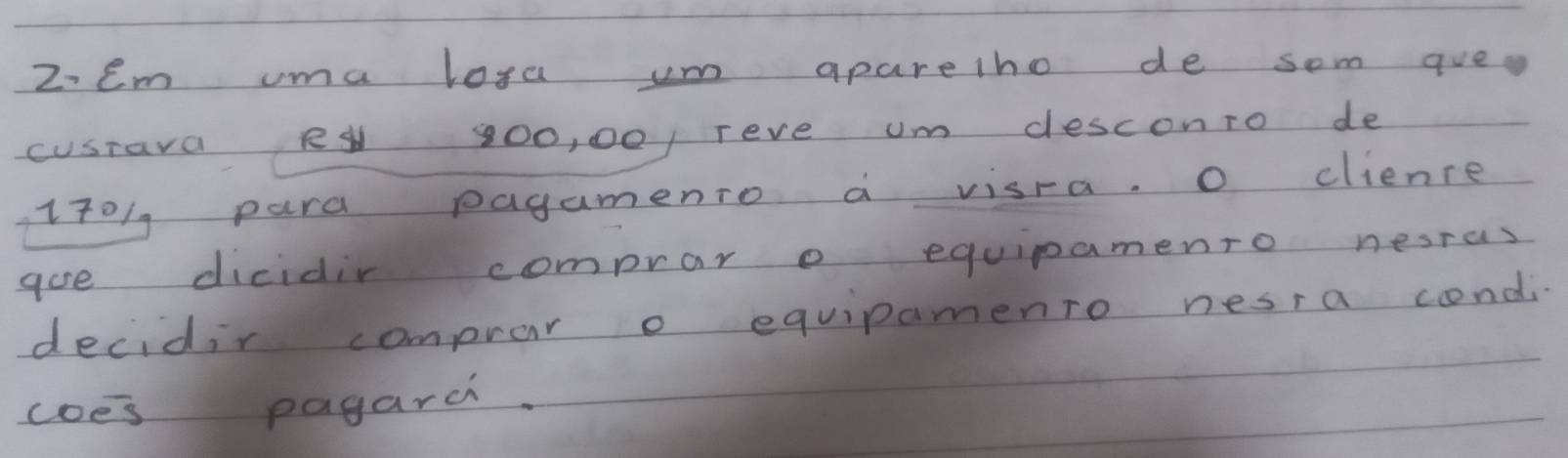 2em uma losa um apareiho de som que. 
cusrava R 100, 00, reve um desconro de
170 / para pagamenro a visra, O clience 
aoe dicidir comprar o equipamenro nesras 
decidir comprar o equipamento nesra condi 
coes pagarch.