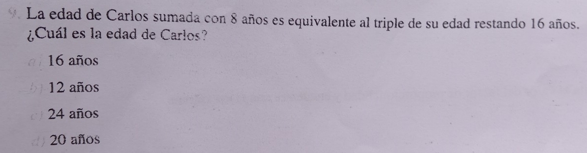 La edad de Carlos sumada con 8 años es equivalente al triple de su edad restando 16 años.
¿Cuál es la edad de Carlos?
16 años
12 años
24 años
20 años