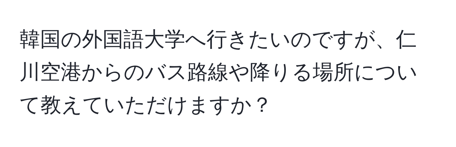 韓国の外国語大学へ行きたいのですが、仁川空港からのバス路線や降りる場所について教えていただけますか？