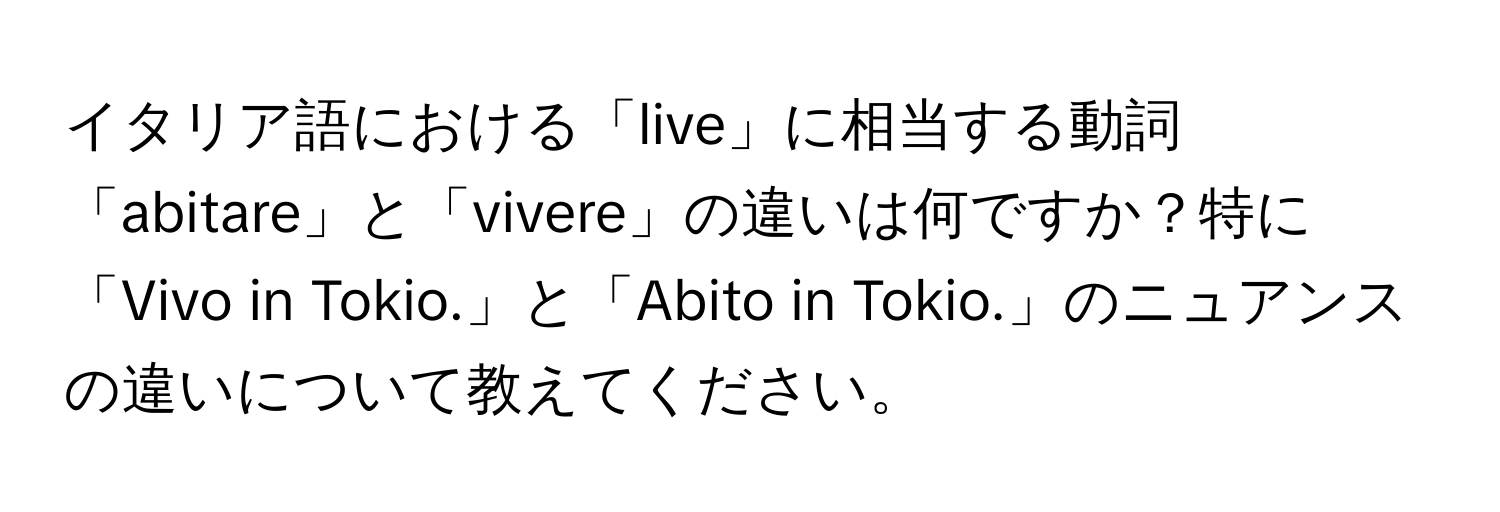 イタリア語における「live」に相当する動詞「abitare」と「vivere」の違いは何ですか？特に「Vivo in Tokio.」と「Abito in Tokio.」のニュアンスの違いについて教えてください。