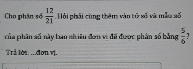 Cho phân số  12/21 . Hỏi phải cùng thêm vào tử số và mẫu số 
của phân số này bao nhiêu đơn vị để được phân số bằng  5/6  2 
Trả lời: ...đơn vị.